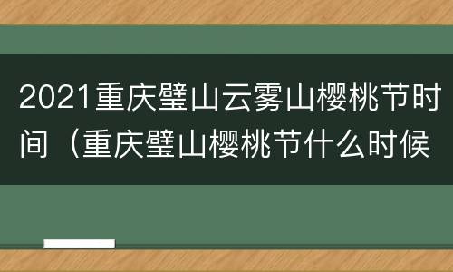 2021重庆璧山云雾山樱桃节时间（重庆璧山樱桃节什么时候）