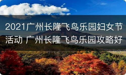 2021广州长隆飞鸟乐园妇女节活动 广州长隆飞鸟乐园攻略好玩吗