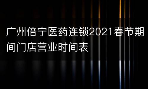 广州倍宁医药连锁2021春节期间门店营业时间表