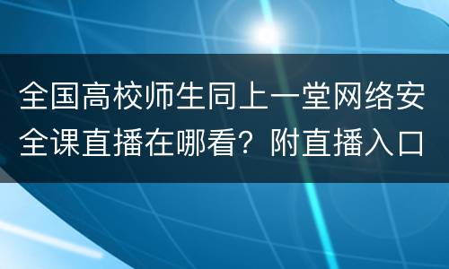 全国高校师生同上一堂网络安全课直播在哪看？附直播入口汇总