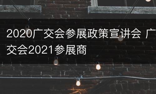 2020广交会参展政策宣讲会 广交会2021参展商