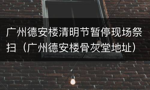 广州德安楼清明节暂停现场祭扫（广州德安楼骨灰堂地址）
