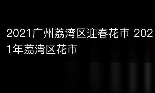 2021广州荔湾区迎春花市 2021年荔湾区花市