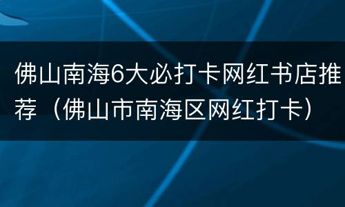 佛山南海6大必打卡网红书店推荐（佛山市南海区网红打卡）