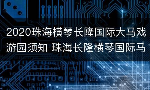 2020珠海横琴长隆国际大马戏游园须知 珠海长隆横琴国际马戏城