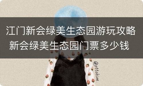 江门新会绿美生态园游玩攻略 新会绿美生态园门票多少钱