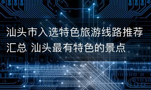汕头市入选特色旅游线路推荐汇总 汕头最有特色的景点
