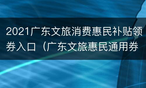 2021广东文旅消费惠民补贴领券入口（广东文旅惠民通用券）