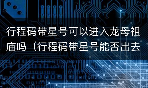 行程码带星号可以进入龙母祖庙吗（行程码带星号能否出去公共场所）