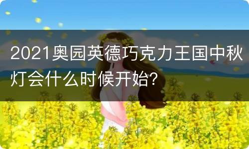 2021奥园英德巧克力王国中秋灯会什么时候开始？