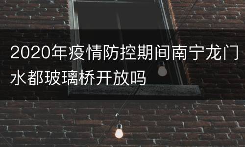 2020年疫情防控期间南宁龙门水都玻璃桥开放吗