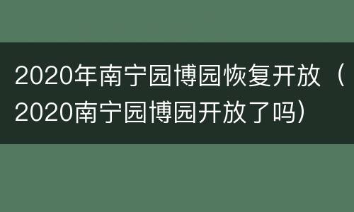2020年南宁园博园恢复开放（2020南宁园博园开放了吗）