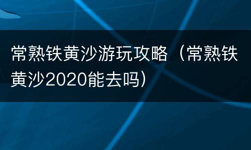 常熟铁黄沙游玩攻略（常熟铁黄沙2020能去吗）