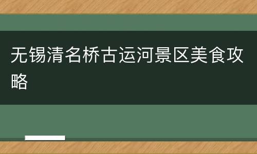无锡清名桥古运河景区美食攻略