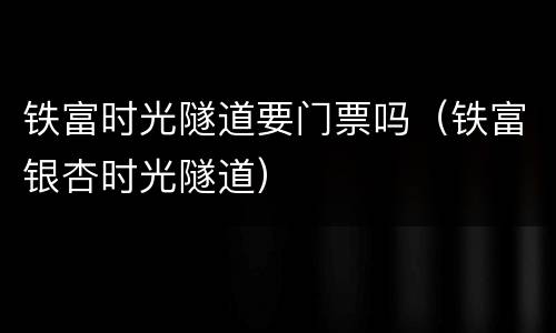 铁富时光隧道要门票吗（铁富银杏时光隧道）