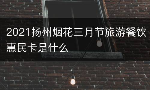 2021扬州烟花三月节旅游餐饮惠民卡是什么