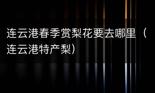 连云港春季赏梨花要去哪里（连云港特产梨）