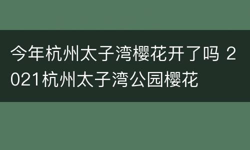 今年杭州太子湾樱花开了吗 2021杭州太子湾公园樱花