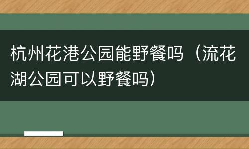 杭州花港公园能野餐吗（流花湖公园可以野餐吗）