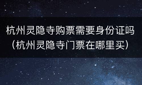 杭州灵隐寺购票需要身份证吗（杭州灵隐寺门票在哪里买）