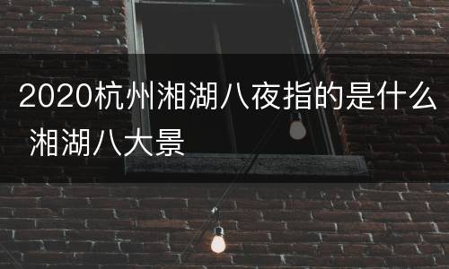 2020杭州湘湖八夜指的是什么 湘湖八大景