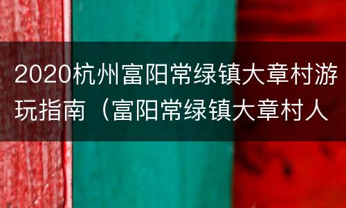 2020杭州富阳常绿镇大章村游玩指南（富阳常绿镇大章村人）