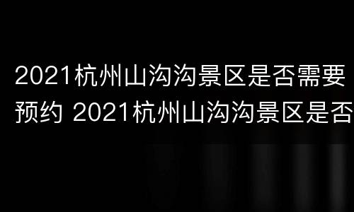 2021杭州山沟沟景区是否需要预约 2021杭州山沟沟景区是否需要预约门票