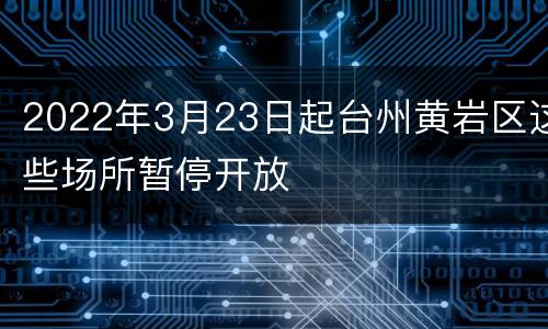 2022年3月23日起台州黄岩区这些场所暂停开放