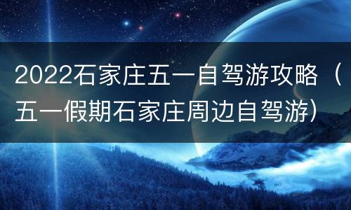 2022石家庄五一自驾游攻略（五一假期石家庄周边自驾游）