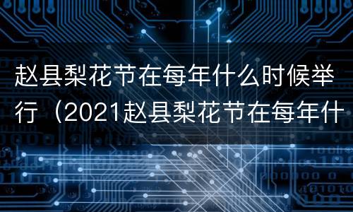 赵县梨花节在每年什么时候举行（2021赵县梨花节在每年什么时候举行）