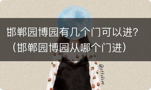 邯郸园博园有几个门可以进？（邯郸园博园从哪个门进）