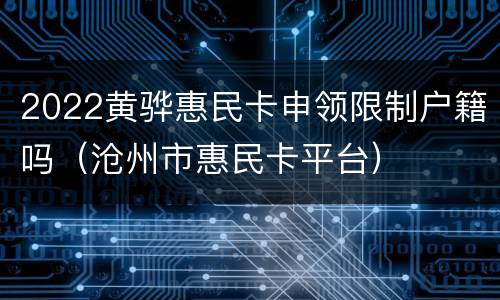 2022黄骅惠民卡申领限制户籍吗（沧州市惠民卡平台）