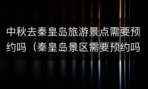 中秋去秦皇岛旅游景点需要预约吗（秦皇岛景区需要预约吗）