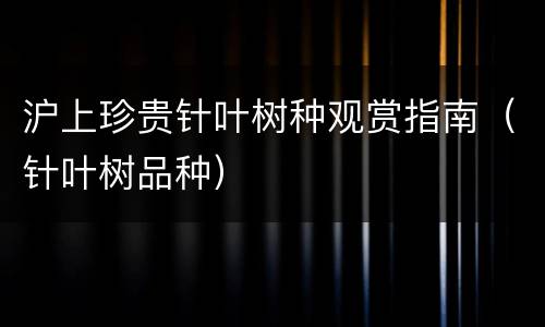 沪上珍贵针叶树种观赏指南（针叶树品种）