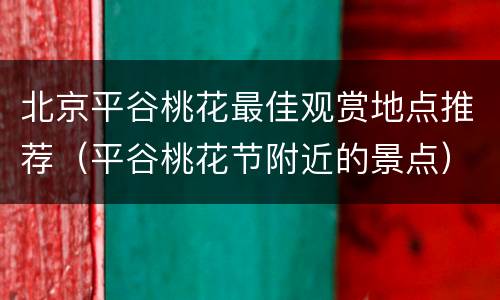 北京平谷桃花最佳观赏地点推荐（平谷桃花节附近的景点）