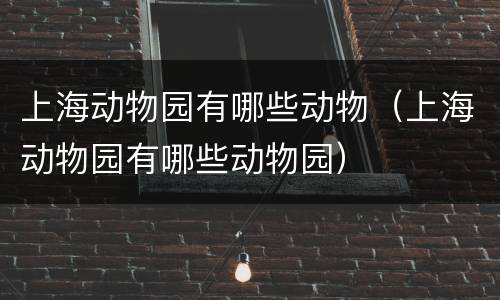 上海动物园有哪些动物（上海动物园有哪些动物园）