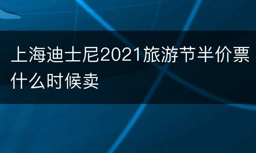 上海迪士尼2021旅游节半价票什么时候卖