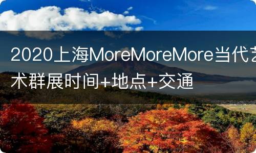 2020上海MoreMoreMore当代艺术群展时间+地点+交通