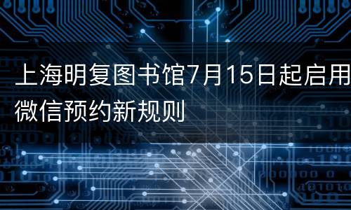 上海明复图书馆7月15日起启用微信预约新规则