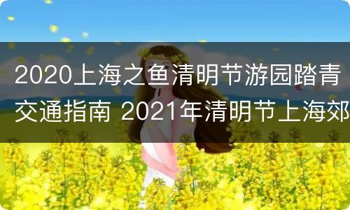 2020上海之鱼清明节游园踏青交通指南 2021年清明节上海郊游推荐景点