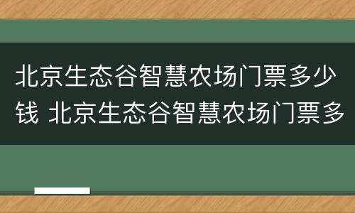 北京生态谷智慧农场门票多少钱 北京生态谷智慧农场门票多少钱啊