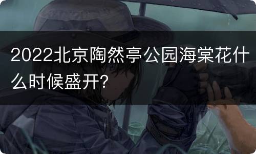2022北京陶然亭公园海棠花什么时候盛开？