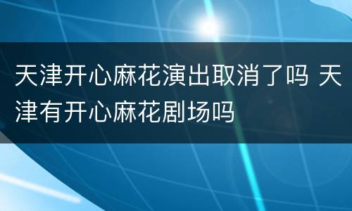 天津开心麻花演出取消了吗 天津有开心麻花剧场吗