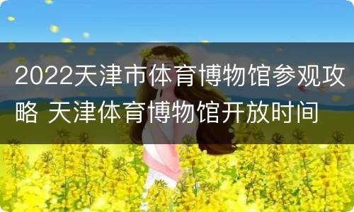 2022天津市体育博物馆参观攻略 天津体育博物馆开放时间