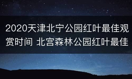 2020天津北宁公园红叶最佳观赏时间 北宫森林公园红叶最佳观赏期2020