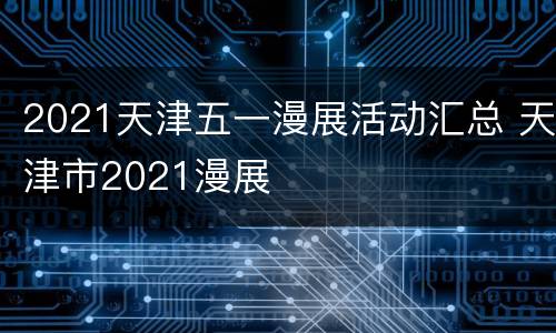 2021天津五一漫展活动汇总 天津市2021漫展