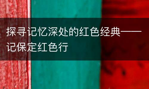 探寻记忆深处的红色经典——记保定红色行