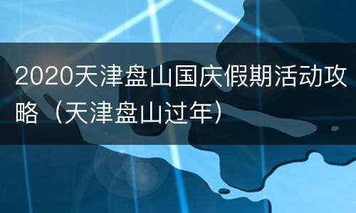 2020天津盘山国庆假期活动攻略（天津盘山过年）