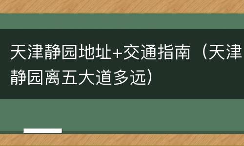 天津静园地址+交通指南（天津静园离五大道多远）
