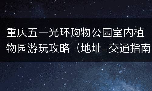 重庆五一光环购物公园室内植物园游玩攻略（地址+交通指南+景点介绍）